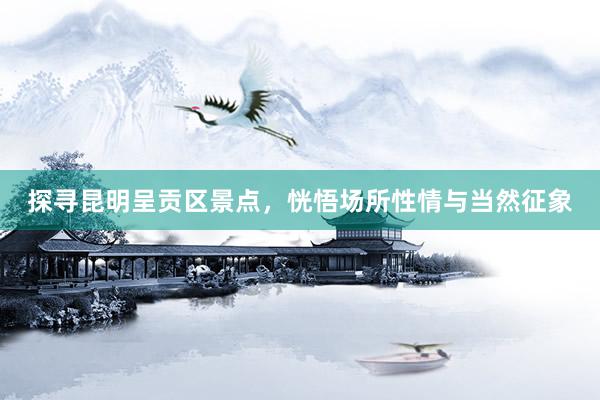 探寻昆明呈贡区景点，恍悟场所性情与当然征象