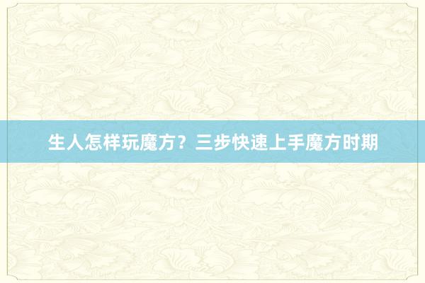 生人怎样玩魔方？三步快速上手魔方时期