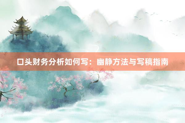 口头财务分析如何写：幽静方法与写稿指南